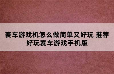 赛车游戏机怎么做简单又好玩 推荐好玩赛车游戏手机版